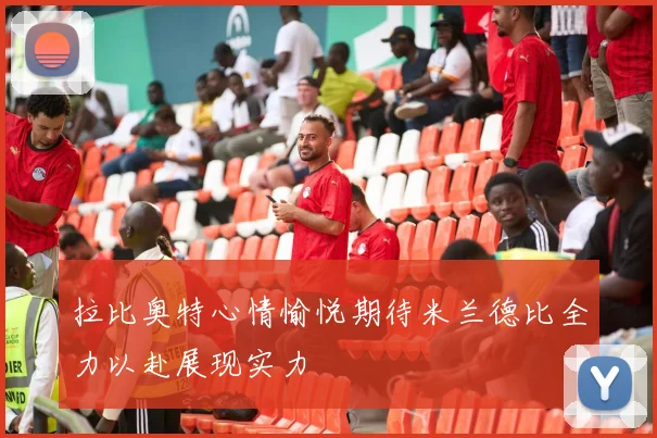 拉比奥特心情愉悦期待米兰德比全力以赴展现实力