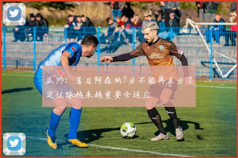 瓜帅：落后阿森纳5分不能再丢分了定位球越来越重要会适应
