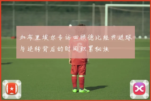 加布里埃尔专访回顾德比经典进球与逆转背后的时间积累秘诀