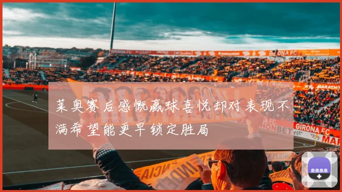 莱奥赛后感慨赢球喜悦却对表现不满希望能更早锁定胜局