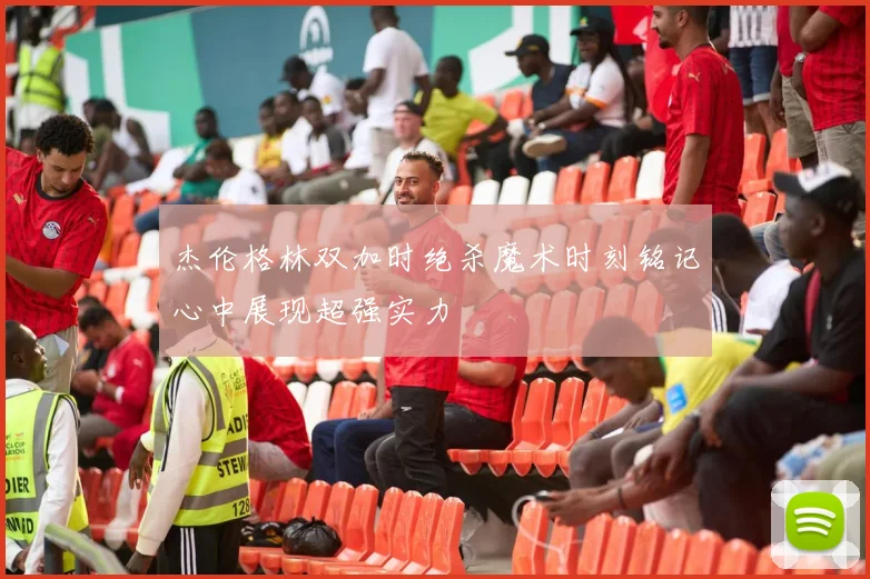 杰伦格林双加时绝杀魔术时刻铭记心中展现超强实力