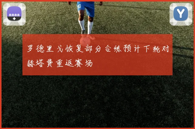 罗德里戈恢复部分合练预计下轮对赫塔费重返赛场