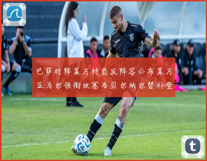 巴萨对阵莱万特首发阵容公布莱万亚马尔领衔坎塞洛贝尔纳尔替补登场