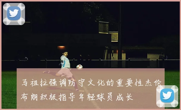 马祖拉强调防守文化的重要性杰伦布朗积极指导年轻球员成长