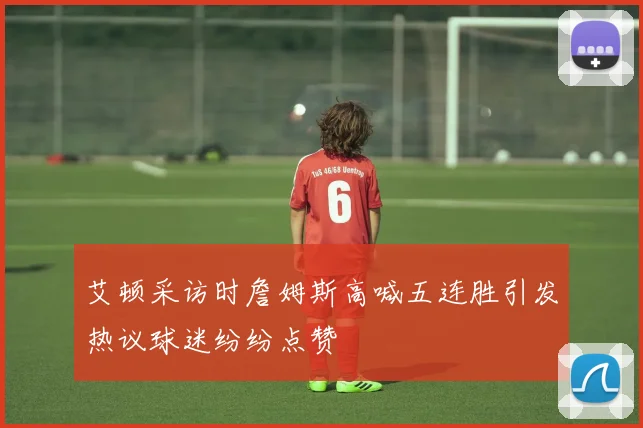 艾顿采访时詹姆斯高喊五连胜引发热议球迷纷纷点赞