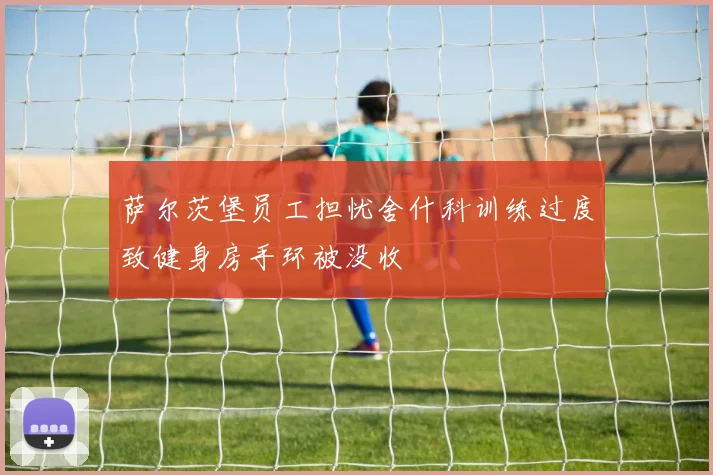 萨尔茨堡员工担忧舍什科训练过度致健身房手环被没收