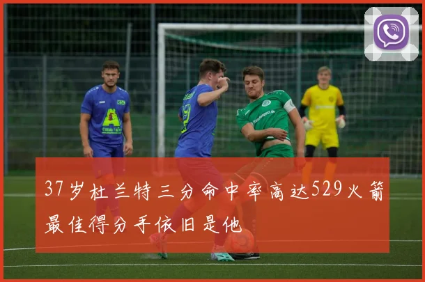 37岁杜兰特三分命中率高达529火箭最佳得分手依旧是他