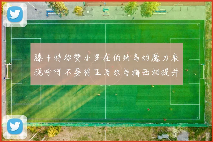 滕卡特称赞小罗在伯纳乌的魔力表现呼吁不要将亚马尔与梅西相提并论