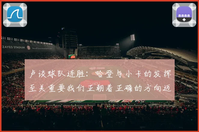 卢谈球队连胜：哈登与小卡的发挥至关重要我们正朝着正确的方向迈进