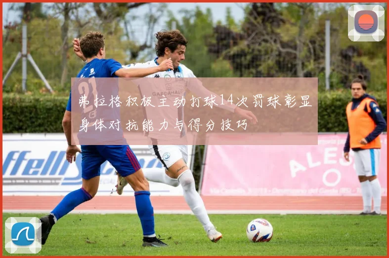 弗拉格积极主动打球14次罚球彰显身体对抗能力与得分技巧