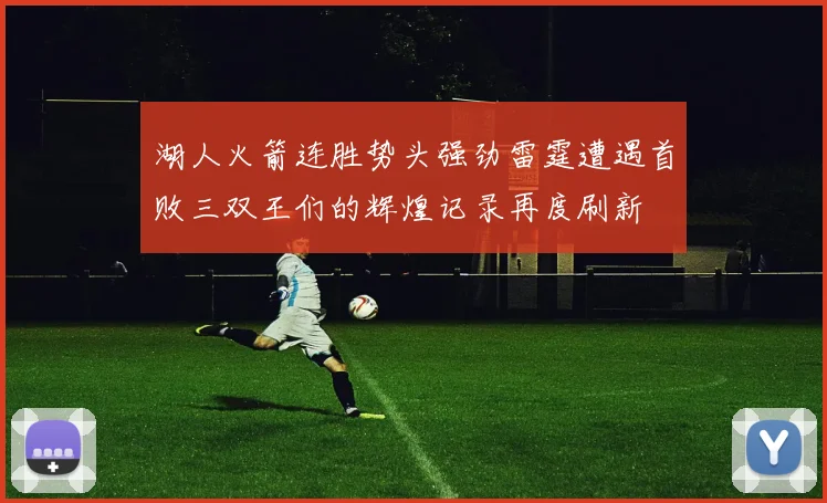 湖人火箭连胜势头强劲雷霆遭遇首败三双王们的辉煌记录再度刷新