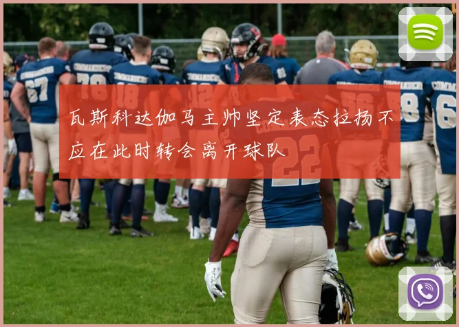 瓦斯科达伽马主帅坚定表态拉扬不应在此时转会离开球队
