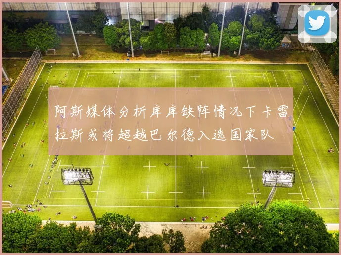 阿斯媒体分析库库缺阵情况下卡雷拉斯或将超越巴尔德入选国家队