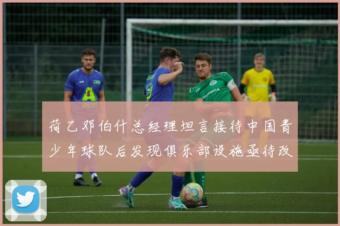荷乙邓伯什总经理坦言接待中国青少年球队后发现俱乐部设施亟待改善