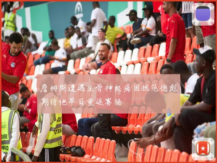 詹姆斯遭遇坐骨神经痛困扰范德彪期待他早日重返赛场