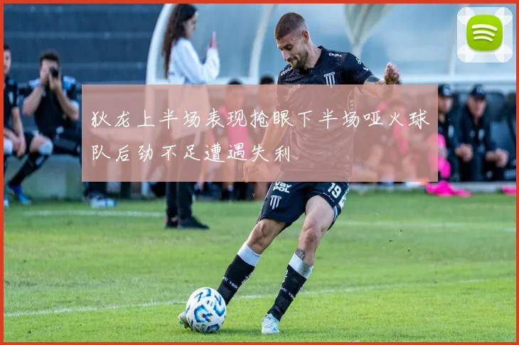 狄龙上半场表现抢眼下半场哑火球队后劲不足遭遇失利