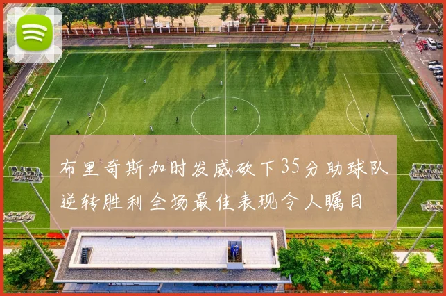 布里奇斯加时发威砍下35分助球队逆转胜利全场最佳表现令人瞩目