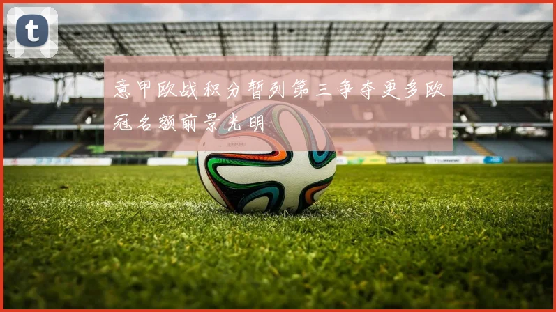 意甲欧战积分暂列第三争夺更多欧冠名额前景光明