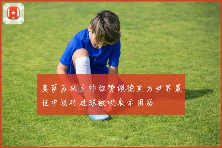 奥萨苏纳主帅称赞佩德里为世界最佳中场对进球被吹表示困惑