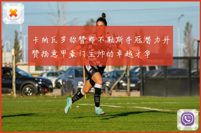 卡纳瓦罗称赞那不勒斯夺冠潜力并赞扬意甲豪门主帅的卓越才华