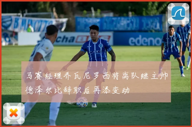 马赛经理乔瓦尼罗西将离队继主帅德泽尔比辞职后再添变动