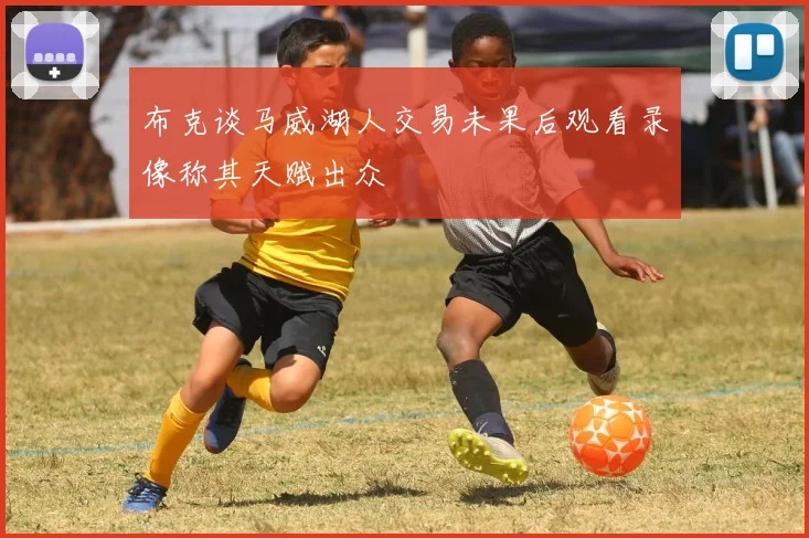 布克谈马威湖人交易未果后观看录像称其天赋出众