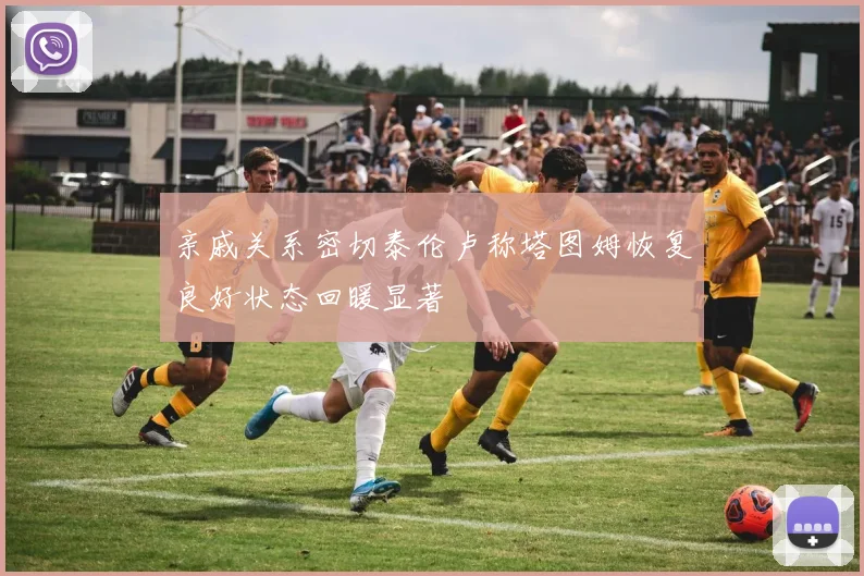 亲戚关系密切泰伦卢称塔图姆恢复良好状态回暖显著