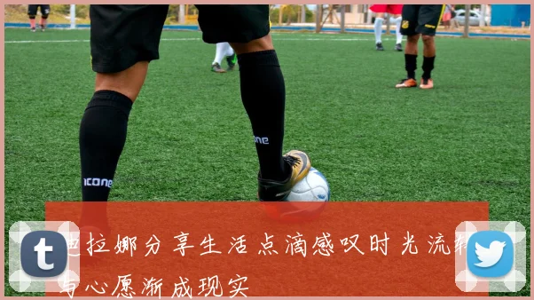 迪拉娜分享生活点滴感叹时光流转与心愿渐成现实