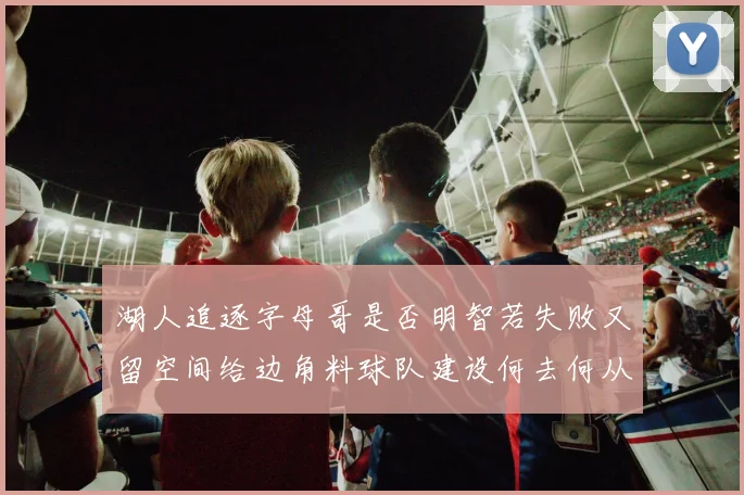 湖人追逐字母哥是否明智若失败又留空间给边角料球队建设何去何从