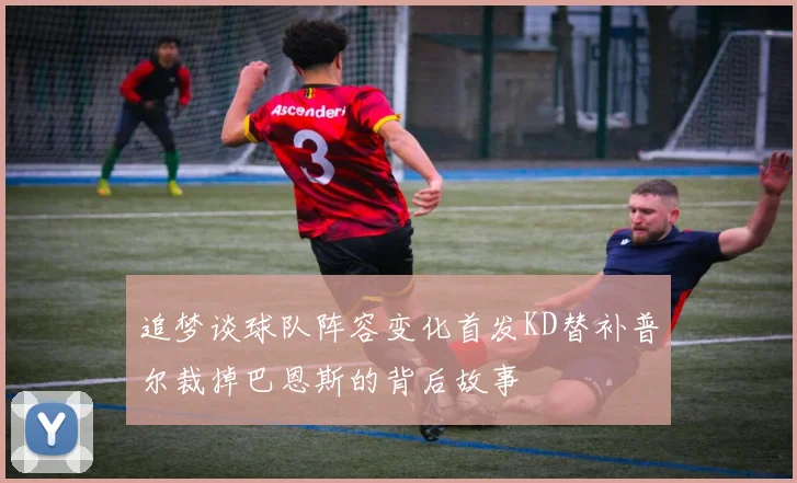追梦谈球队阵容变化首发KD替补普尔裁掉巴恩斯的背后故事