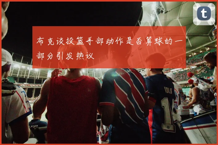 布克谈投篮手部动作是否算球的一部分引发热议
