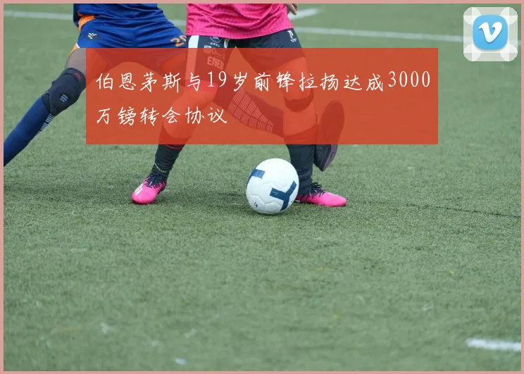 伯恩茅斯与19岁前锋拉扬达成3000万镑转会协议