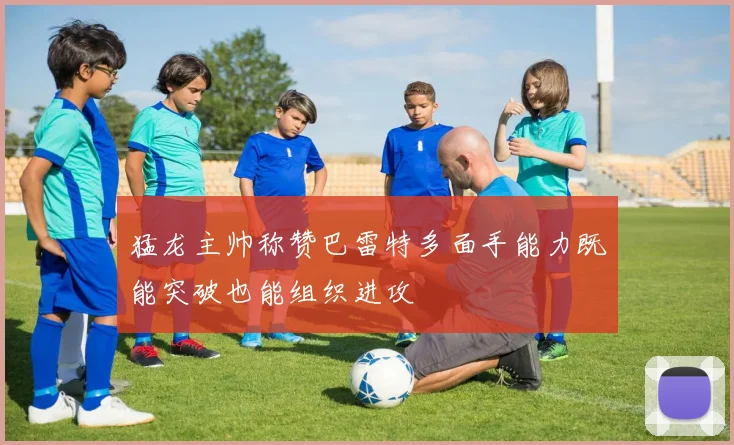 猛龙主帅称赞巴雷特多面手能力既能突破也能组织进攻