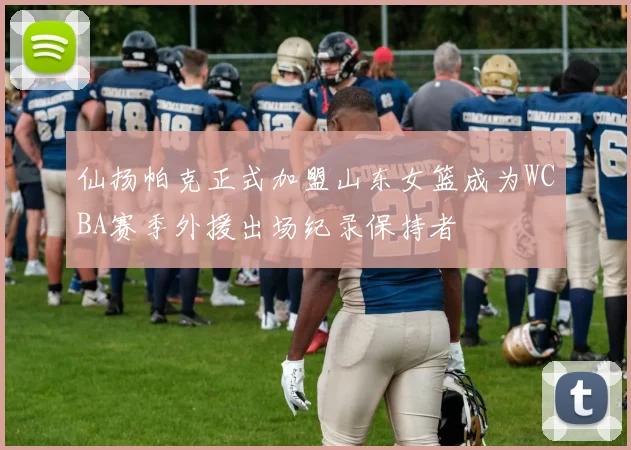 仙扬帕克正式加盟山东女篮成为WCBA赛季外援出场纪录保持者