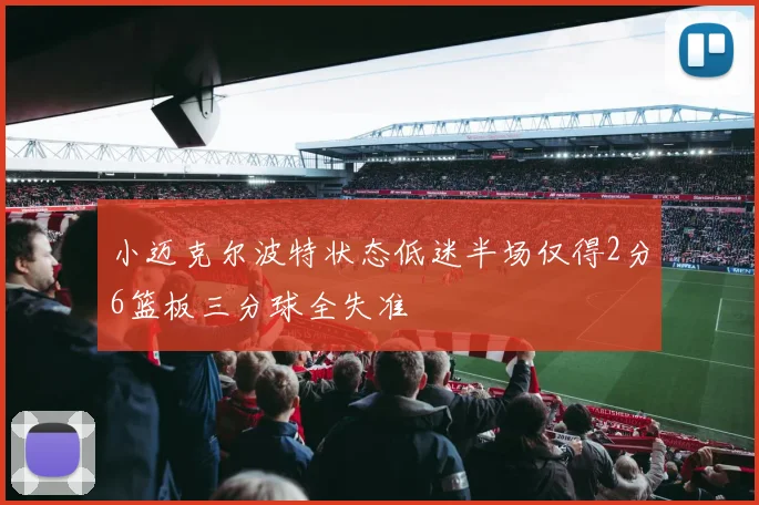 小迈克尔波特状态低迷半场仅得2分6篮板三分球全失准