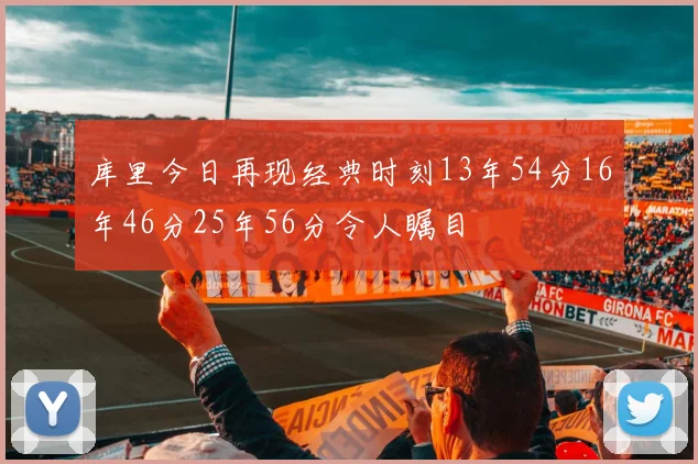 库里今日再现经典时刻13年54分16年46分25年56分令人瞩目