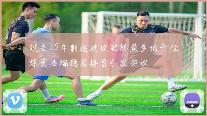 过去15年制造进攻犯规最多的十位球员洛瑞稳居榜首引发热议