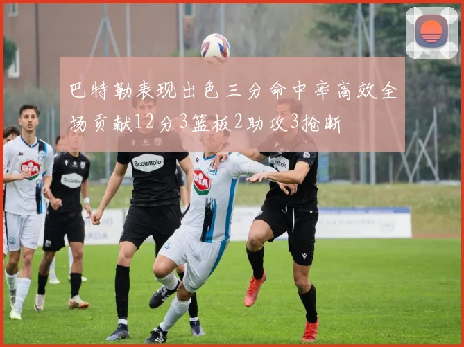 巴特勒表现出色三分命中率高效全场贡献12分3篮板2助攻3抢断