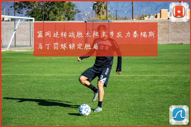 篮网逆转战胜太阳末节发力泰瑞斯马丁罚球锁定胜局