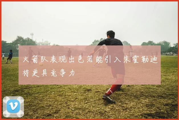 火箭队表现出色若能引入朱霍勒迪将更具竞争力