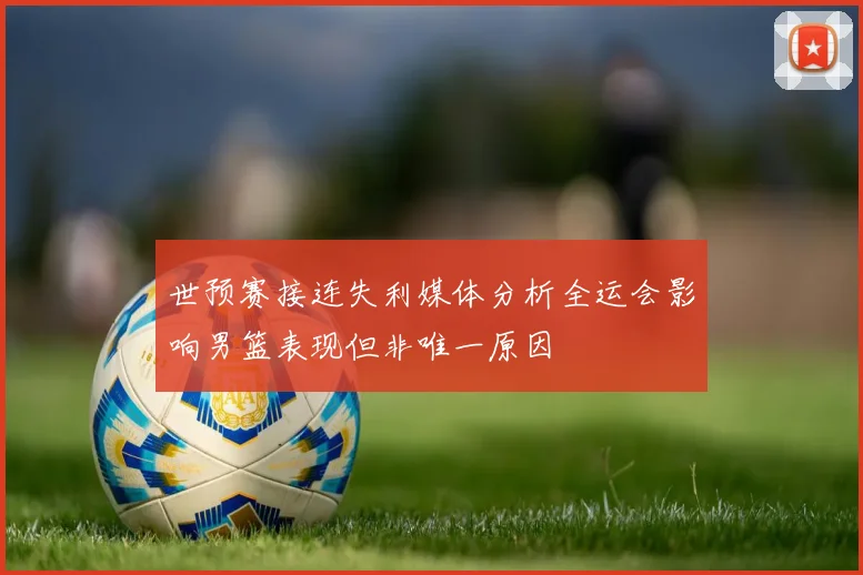 世预赛接连失利媒体分析全运会影响男篮表现但非唯一原因