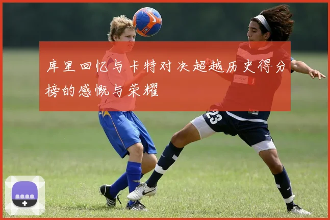 库里回忆与卡特对决超越历史得分榜的感慨与荣耀