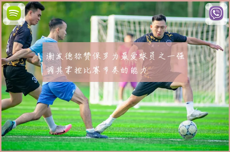 谢泼德称赞保罗为最爱球员之一强调其掌控比赛节奏的能力
