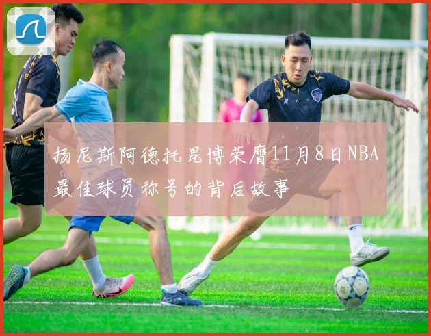 扬尼斯阿德托昆博荣膺11月8日NBA最佳球员称号的背后故事