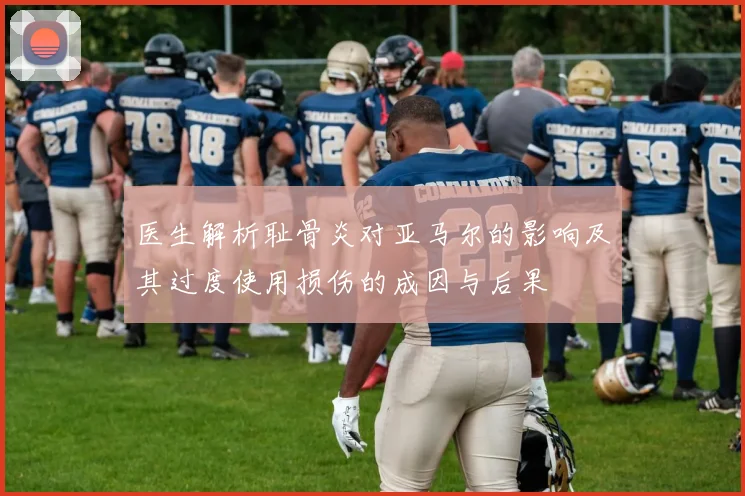 医生解析耻骨炎对亚马尔的影响及其过度使用损伤的成因与后果