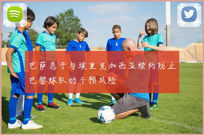 巴萨急于与埃里克加西亚续约防止巴黎球队的干预风险
