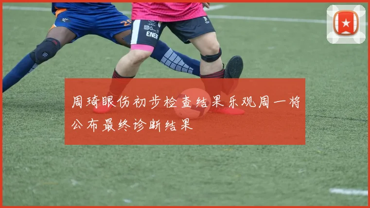 周琦眼伤初步检查结果乐观周一将公布最终诊断结果